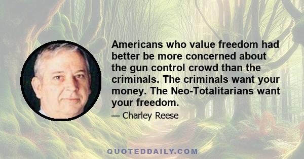 Americans who value freedom had better be more concerned about the gun control crowd than the criminals. The criminals want your money. The Neo-Totalitarians want your freedom.