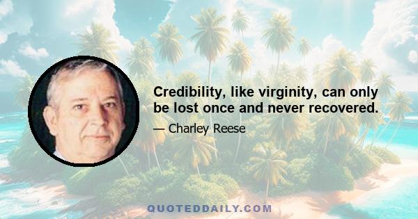 Credibility, like virginity, can only be lost once and never recovered.