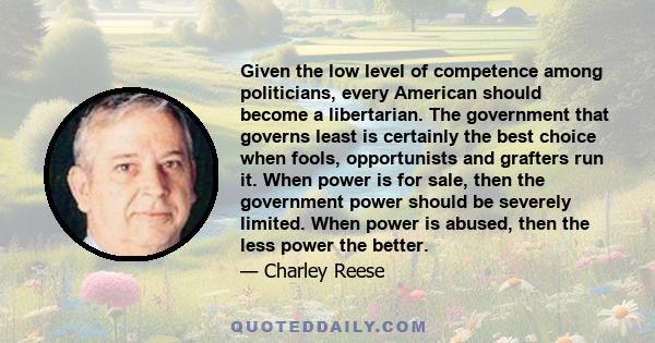 Given the low level of competence among politicians, every American should become a libertarian. The government that governs least is certainly the best choice when fools, opportunists and grafters run it. When power is 