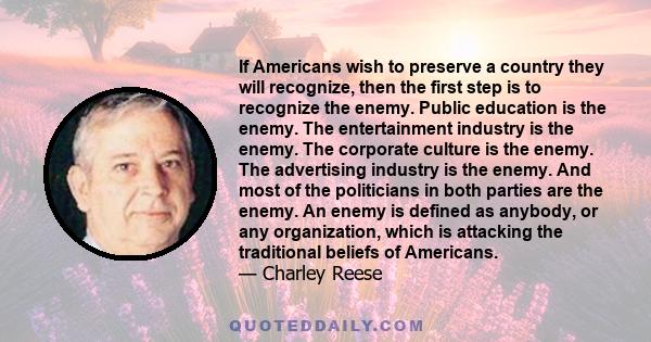 If Americans wish to preserve a country they will recognize, then the first step is to recognize the enemy. Public education is the enemy. The entertainment industry is the enemy. The corporate culture is the enemy. The 