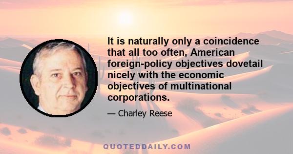 It is naturally only a coincidence that all too often, American foreign-policy objectives dovetail nicely with the economic objectives of multinational corporations.