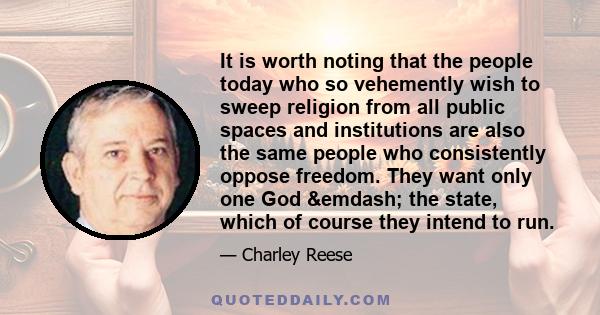 It is worth noting that the people today who so vehemently wish to sweep religion from all public spaces and institutions are also the same people who consistently oppose freedom. They want only one God &emdash; the