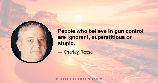 People who believe in gun control are ignorant, superstitious or stupid.