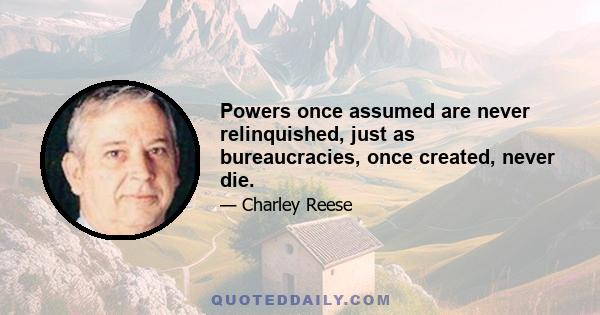 Powers once assumed are never relinquished, just as bureaucracies, once created, never die.