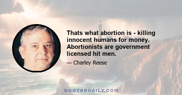 Thats what abortion is - killing innocent humans for money. Abortionists are government licensed hit men.