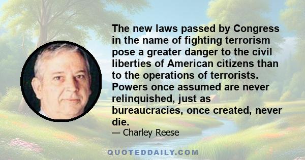 The new laws passed by Congress in the name of fighting terrorism pose a greater danger to the civil liberties of American citizens than to the operations of terrorists. Powers once assumed are never relinquished, just