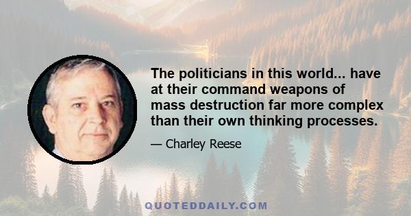 The politicians in this world... have at their command weapons of mass destruction far more complex than their own thinking processes.