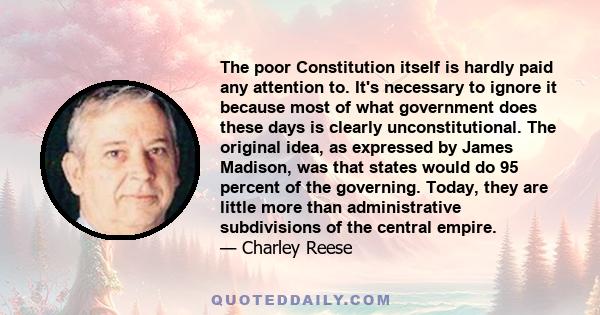 The poor Constitution itself is hardly paid any attention to. It's necessary to ignore it because most of what government does these days is clearly unconstitutional. The original idea, as expressed by James Madison,