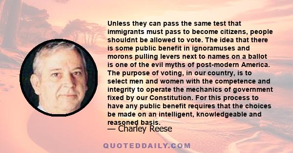 Unless they can pass the same test that immigrants must pass to become citizens, people shouldnt be allowed to vote. The idea that there is some public benefit in ignoramuses and morons pulling levers next to names on a 