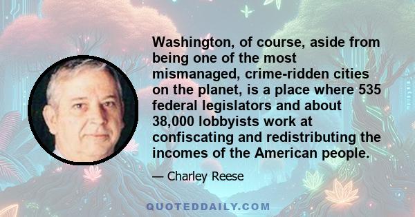 Washington, of course, aside from being one of the most mismanaged, crime-ridden cities on the planet, is a place where 535 federal legislators and about 38,000 lobbyists work at confiscating and redistributing the