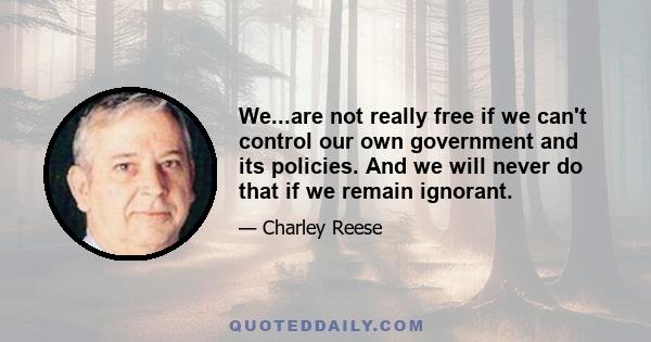 We...are not really free if we can't control our own government and its policies. And we will never do that if we remain ignorant.