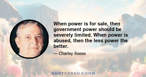 When power is for sale, then government power should be severely limited. When power is abused, then the less power the better.