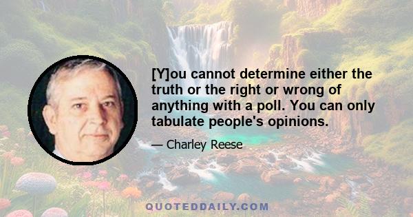 [Y]ou cannot determine either the truth or the right or wrong of anything with a poll. You can only tabulate people's opinions.