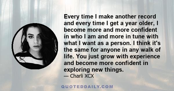 Every time I make another record and every time I get a year older, I become more and more confident in who I am and more in tune with what I want as a person. I think it's the same for anyone in any walk of life. You