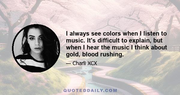 I always see colors when I listen to music. It's difficult to explain, but when I hear the music I think about gold, blood rushing.