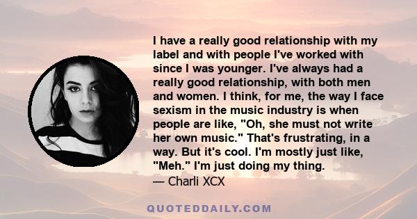 I have a really good relationship with my label and with people I've worked with since I was younger. I've always had a really good relationship, with both men and women. I think, for me, the way I face sexism in the