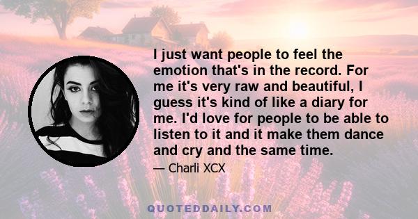 I just want people to feel the emotion that's in the record. For me it's very raw and beautiful, I guess it's kind of like a diary for me. I'd love for people to be able to listen to it and it make them dance and cry