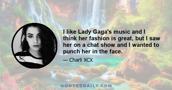 I like Lady Gaga's music and I think her fashion is great, but I saw her on a chat show and I wanted to punch her in the face.