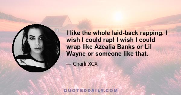 I like the whole laid-back rapping. I wish I could rap! I wish I could wrap like Azealia Banks or Lil Wayne or someone like that.