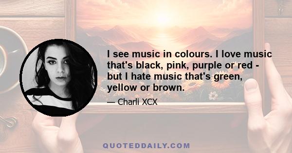 I see music in colours. I love music that's black, pink, purple or red - but I hate music that's green, yellow or brown.