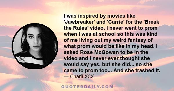 I was inspired by movies like 'Jawbreaker' and 'Carrie' for the 'Break the Rules' video. I never went to prom when I was at school so this was kind of me living out my weird fantasy of what prom would be like in my