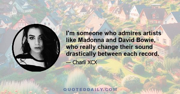 I'm someone who admires artists like Madonna and David Bowie, who really change their sound drastically between each record.