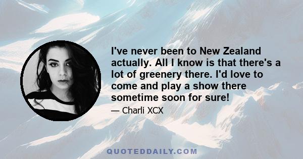 I've never been to New Zealand actually. All I know is that there's a lot of greenery there. I'd love to come and play a show there sometime soon for sure!