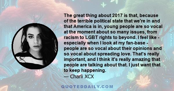 The great thing about 2017 is that, because of the terrible political state that we're in and that America is in, young people are so vocal at the moment about so many issues, from racism to LGBT rights to beyond. I