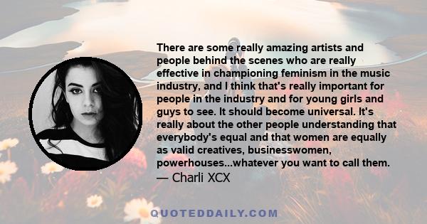 There are some really amazing artists and people behind the scenes who are really effective in championing feminism in the music industry, and I think that's really important for people in the industry and for young