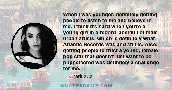 When I was younger, definitely getting people to listen to me and believe in me. I think it's hard when you're a young girl in a record label full of male urban artists, which is definitely what Atlantic Records was and 