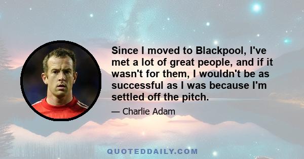 Since I moved to Blackpool, I've met a lot of great people, and if it wasn't for them, I wouldn't be as successful as I was because I'm settled off the pitch.