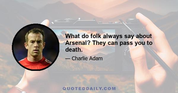 What do folk always say about Arsenal? They can pass you to death.