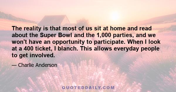 The reality is that most of us sit at home and read about the Super Bowl and the 1,000 parties, and we won't have an opportunity to participate. When I look at a 400 ticket, I blanch. This allows everyday people to get