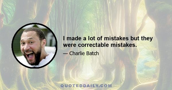 I made a lot of mistakes but they were correctable mistakes.