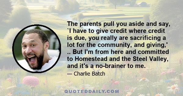 The parents pull you aside and say, `I have to give credit where credit is due, you really are sacrificing a lot for the community, and giving,' .. But I'm from here and committed to Homestead and the Steel Valley, and