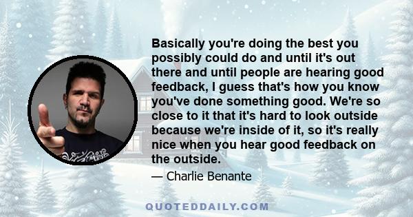 Basically you're doing the best you possibly could do and until it's out there and until people are hearing good feedback, I guess that's how you know you've done something good. We're so close to it that it's hard to