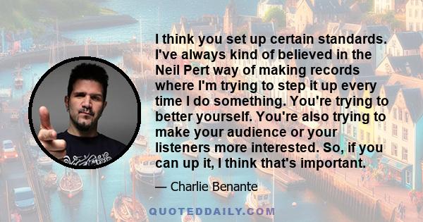 I think you set up certain standards. I've always kind of believed in the Neil Pert way of making records where I'm trying to step it up every time I do something. You're trying to better yourself. You're also trying to 