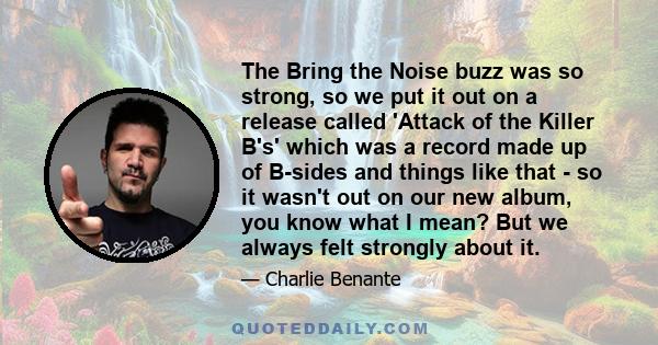 The Bring the Noise buzz was so strong, so we put it out on a release called 'Attack of the Killer B's' which was a record made up of B-sides and things like that - so it wasn't out on our new album, you know what I