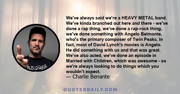 We've always said we're a HEAVY METAL band. We've kinda branched out here and there - we've done a rap thing, we've done a rap-rock thing, we've done something with Angelo Belmonte, who's the primary composer of Twin