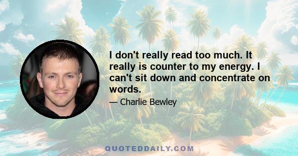 I don't really read too much. It really is counter to my energy. I can't sit down and concentrate on words.