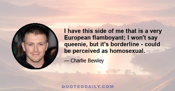 I have this side of me that is a very European flamboyant; I won't say queenie, but it's borderline - could be perceived as homosexual.