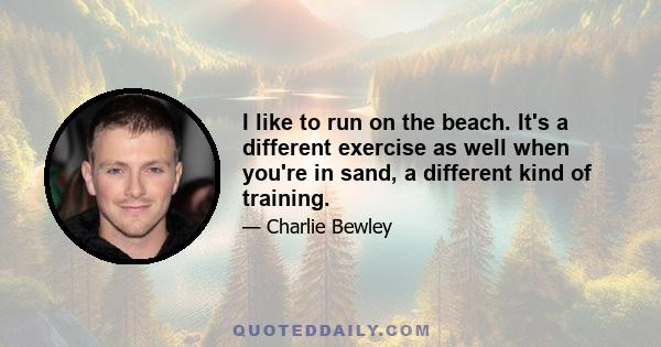 I like to run on the beach. It's a different exercise as well when you're in sand, a different kind of training.