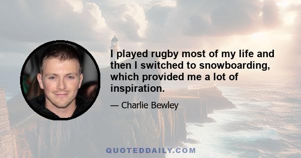 I played rugby most of my life and then I switched to snowboarding, which provided me a lot of inspiration.