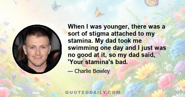 When I was younger, there was a sort of stigma attached to my stamina. My dad took me swimming one day and I just was no good at it, so my dad said, 'Your stamina's bad.