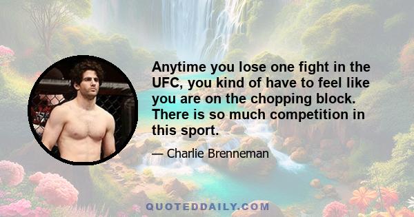 Anytime you lose one fight in the UFC, you kind of have to feel like you are on the chopping block. There is so much competition in this sport.