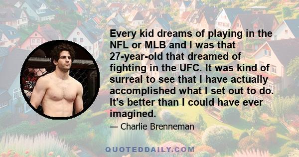 Every kid dreams of playing in the NFL or MLB and I was that 27-year-old that dreamed of fighting in the UFC. It was kind of surreal to see that I have actually accomplished what I set out to do. It's better than I