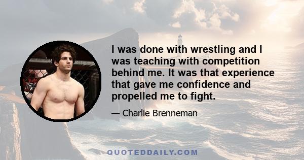 I was done with wrestling and I was teaching with competition behind me. It was that experience that gave me confidence and propelled me to fight.