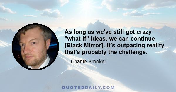 As long as we've still got crazy what if ideas, we can continue [Black Mirror]. It's outpacing reality that's probably the challenge.