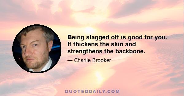 Being slagged off is good for you. It thickens the skin and strengthens the backbone.