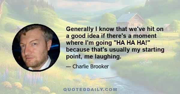 Generally I know that we've hit on a good idea if there's a moment where I'm going HA HA HA! because that's usually my starting point, me laughing.